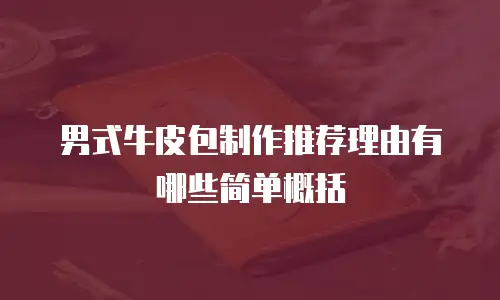 男式牛皮包制作推荐理由有哪些简单概括