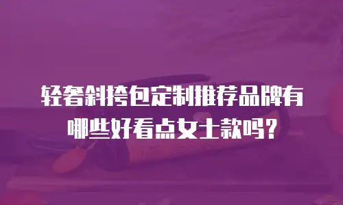 轻奢斜挎包定制推荐品牌有哪些好看点女士款吗？