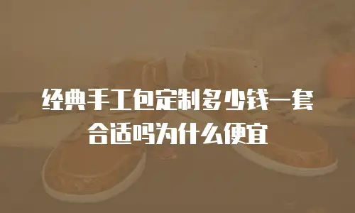 经典手工包定制多少钱一套合适吗为什么便宜