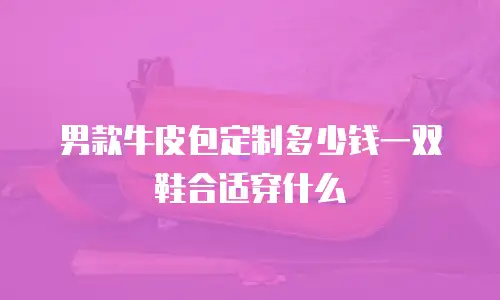 男款牛皮包定制多少钱一双鞋合适穿什么