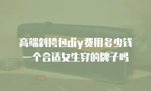 高端斜挎包diy费用多少钱一个合适女生穿的牌子吗