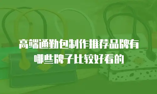 高端通勤包制作推荐品牌有哪些牌子比较好看的