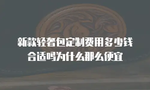 新款轻奢包定制费用多少钱合适吗为什么那么便宜