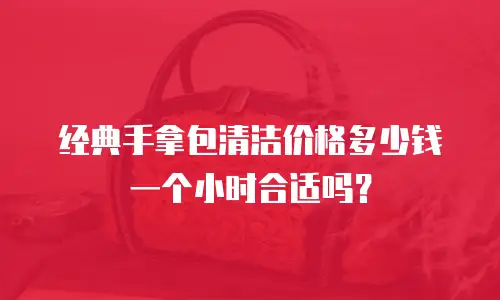 经典手拿包清洁价格多少钱一个小时合适吗？