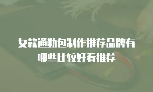 女款通勤包制作推荐品牌有哪些比较好看推荐