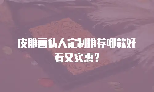 皮雕画私人定制推荐哪款好看又实惠？
