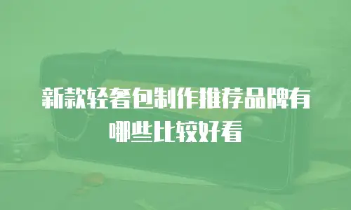 新款轻奢包制作推荐品牌有哪些比较好看