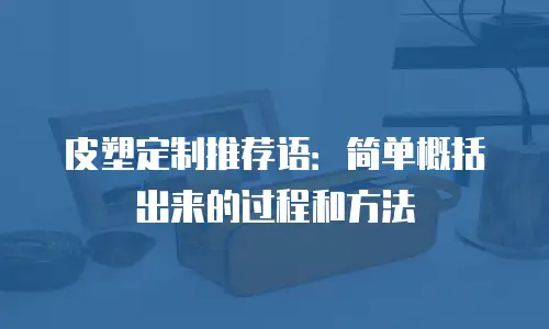 皮塑定制推荐语：简单概括出来的过程和方法