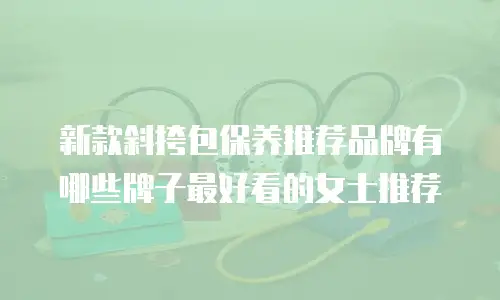 新款斜挎包保养推荐品牌有哪些牌子最好看的女士推荐