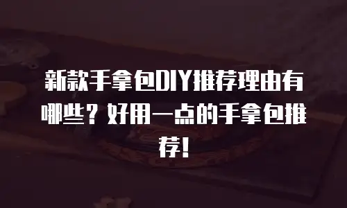 新款手拿包DIY推荐理由有哪些？好用一点的手拿包推荐！