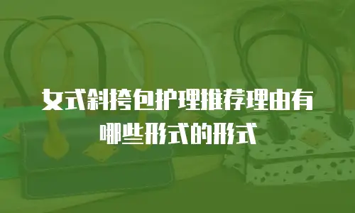 女式斜挎包护理推荐理由有哪些形式的形式