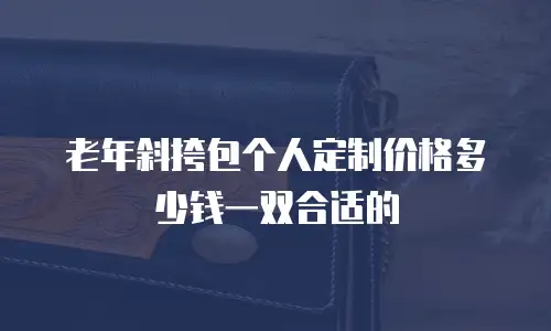 老年斜挎包个人定制价格多少钱一双合适的