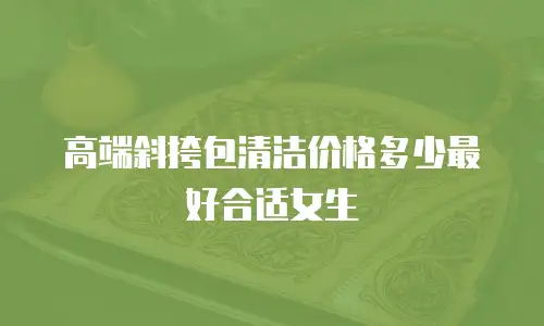 高端斜挎包清洁价格多少最好合适女生