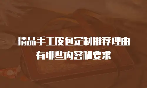 精品手工皮包定制推荐理由有哪些内容和要求