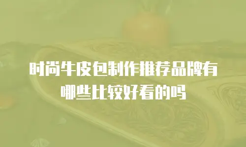 时尚牛皮包制作推荐品牌有哪些比较好看的吗