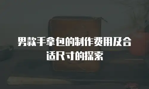 男款手拿包的制作费用及合适尺寸的探索