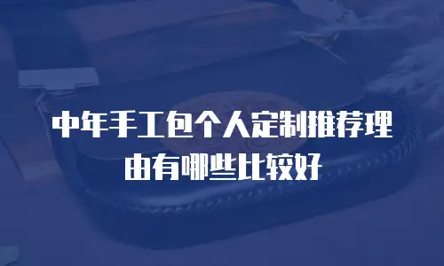 中年手工包个人定制推荐理由有哪些比较好