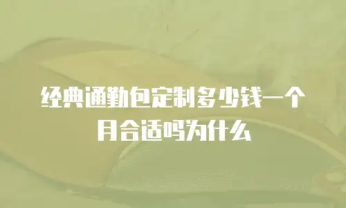 经典通勤包定制多少钱一个月合适吗为什么
