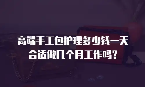 高端手工包护理多少钱一天合适做几个月工作吗？