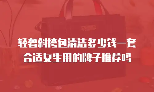 轻奢斜挎包清洁多少钱一套合适女生用的牌子推荐吗