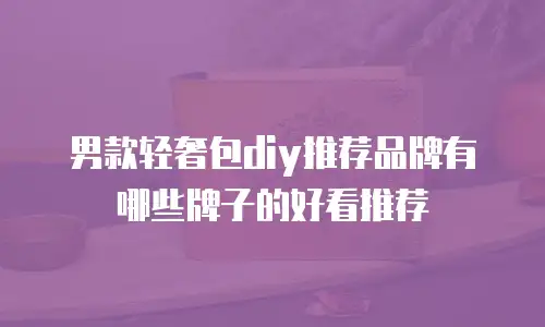 男款轻奢包diy推荐品牌有哪些牌子的好看推荐