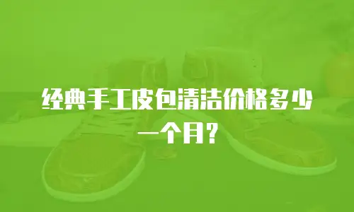 经典手工皮包清洁价格多少一个月？