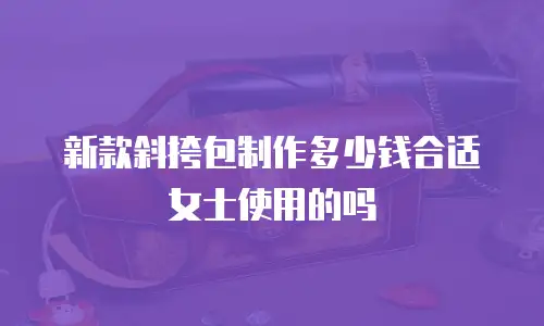 新款斜挎包制作多少钱合适女士使用的吗