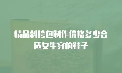精品斜挎包制作价格多少合适女生穿的鞋子
