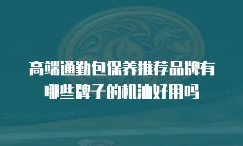 高端通勤包保养推荐品牌有哪些牌子的机油好用吗