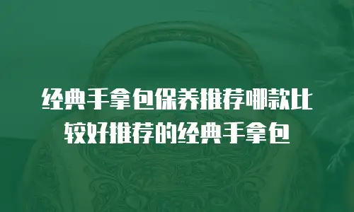 经典手拿包保养推荐哪款比较好推荐的经典手拿包