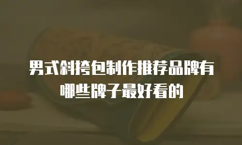 男式斜挎包制作推荐品牌有哪些牌子最好看的