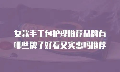 女款手工包护理推荐品牌有哪些牌子好看又实惠吗推荐