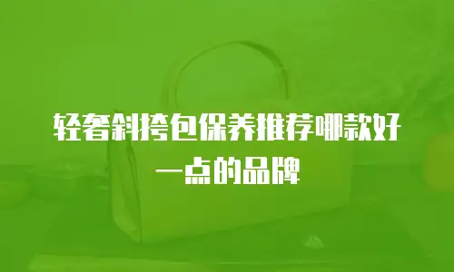 轻奢斜挎包保养推荐哪款好一点的品牌