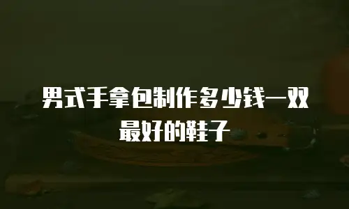 男式手拿包制作多少钱一双最好的鞋子
