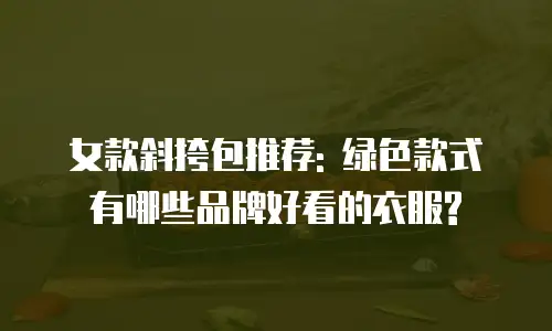 女款斜挎包推荐: 绿色款式有哪些品牌好看的衣服?