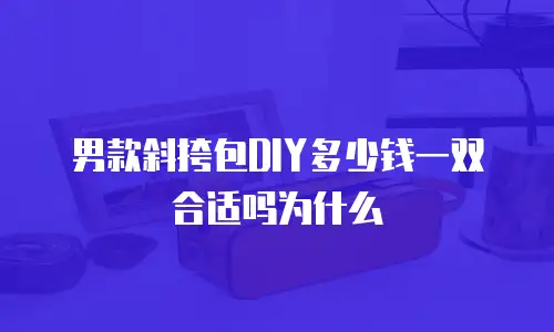 男款斜挎包DIY多少钱一双合适吗为什么