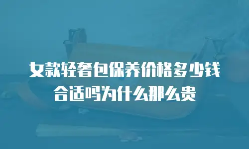女款轻奢包保养价格多少钱合适吗为什么那么贵