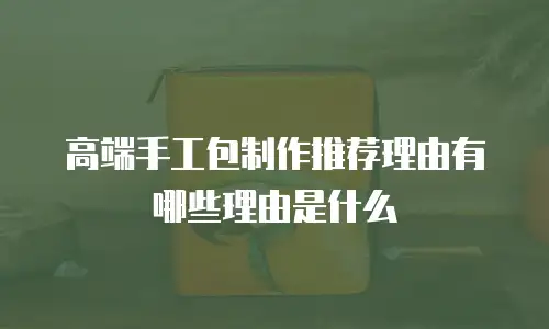 高端手工包制作推荐理由有哪些理由是什么