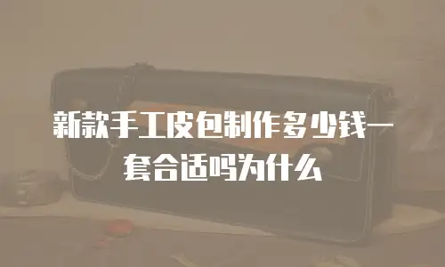 新款手工皮包制作多少钱一套合适吗为什么