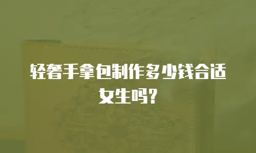 轻奢手拿包制作多少钱合适女生吗？