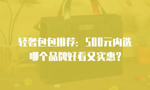 轻奢包包推荐：500元内选哪个品牌好看又实惠？