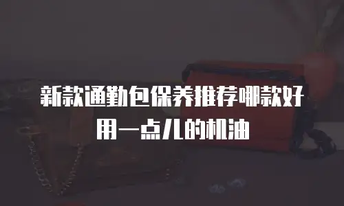 新款通勤包保养推荐哪款好用一点儿的机油