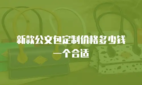 新款公文包定制价格多少钱一个合适