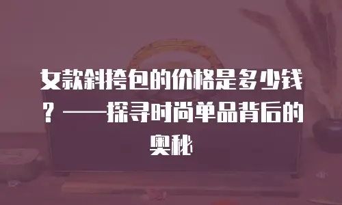 女款斜挎包的价格是多少钱？&mdash;&mdash;探寻时尚单品背后的奥秘