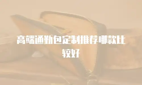 高端通勤包定制推荐哪款比较好