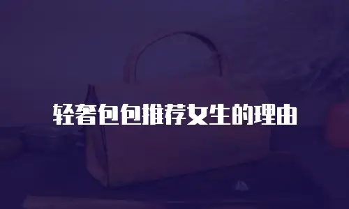 轻奢包包推荐女生的理由
