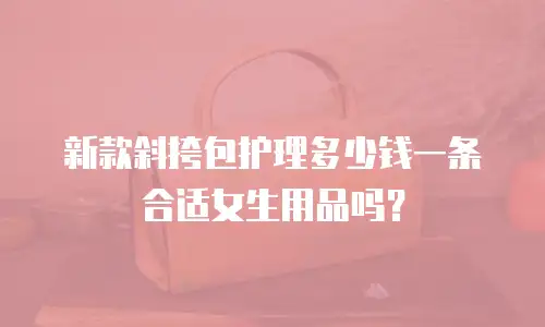 新款斜挎包护理多少钱一条合适女生用品吗？
