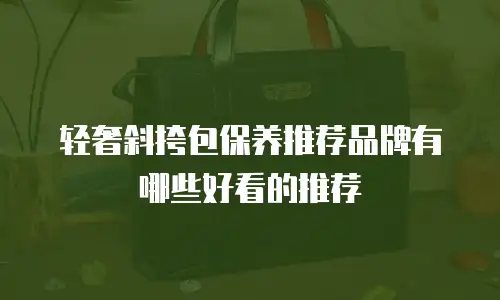 轻奢斜挎包保养推荐品牌有哪些好看的推荐