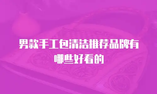 男款手工包清洁推荐品牌有哪些好看的