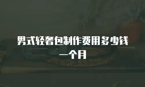 男式轻奢包制作费用多少钱一个月